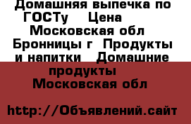 Домашняя_выпечка по ГОСТу. › Цена ­ 800 - Московская обл., Бронницы г. Продукты и напитки » Домашние продукты   . Московская обл.